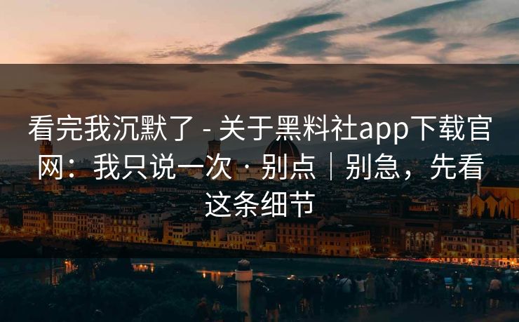 看完我沉默了 - 关于黑料社app下载官网：我只说一次 · 别点｜别急，先看这条细节