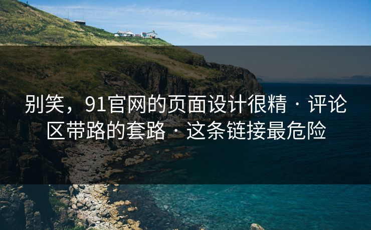 别笑，91官网的页面设计很精 · 评论区带路的套路 · 这条链接最危险