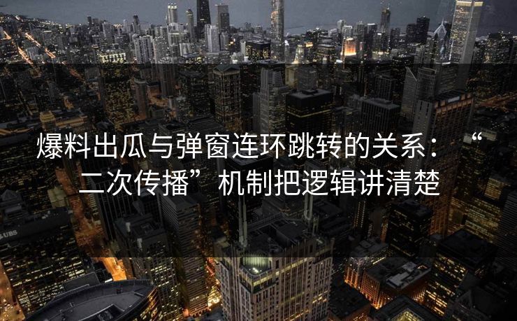 爆料出瓜与弹窗连环跳转的关系：“二次传播”机制把逻辑讲清楚