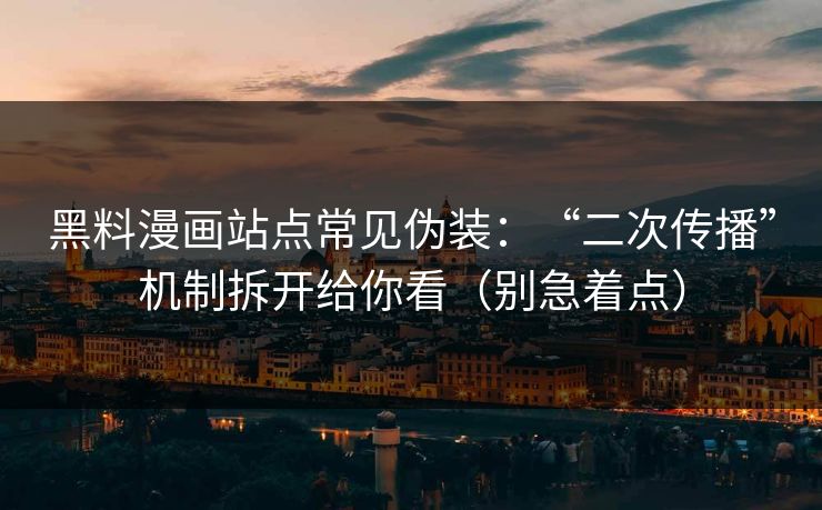 黑料漫画站点常见伪装：“二次传播”机制拆开给你看（别急着点）