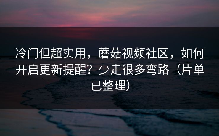 冷门但超实用，蘑菇视频社区，如何开启更新提醒？少走很多弯路（片单已整理）