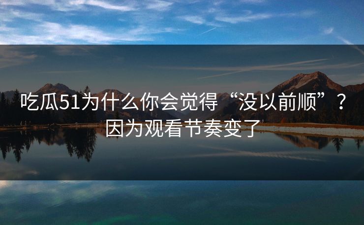 吃瓜51为什么你会觉得“没以前顺”?因为观看节奏变了 吃瓜51为什么你会觉得“没以前顺”?因为观看节奏变了