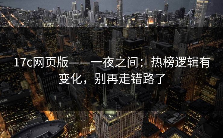 17c网页版——一夜之间：热榜逻辑有变化，别再走错路了