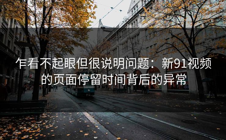 乍看不起眼但很说明问题：新91视频的页面停留时间背后的异常