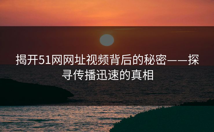 揭开51网网址视频背后的秘密——探寻传播迅速的真相